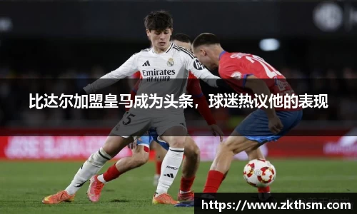 比达尔加盟皇马成为头条，球迷热议他的表现