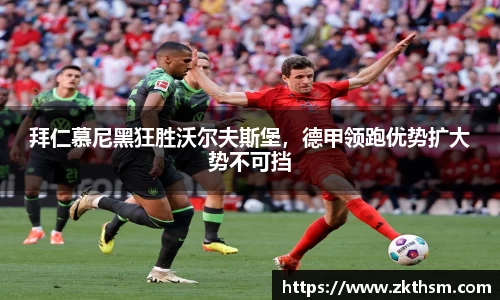 拜仁慕尼黑狂胜沃尔夫斯堡，德甲领跑优势扩大势不可挡